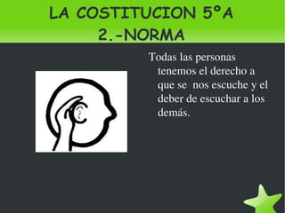LA COSTITUCION 5ºA 2.-NORMA Todas las personas tenemos el derecho a que se  nos escuche y el deber de escuchar a los demás. 