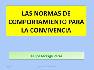 LAS NORMAS DE 
COMPORTAMIENTO PARA 
LA CONVIVENCIA 
Felipe Moraga Vacas 
17/11/2014 CEIP VIRGEN DEL SOCORRO 1 
 