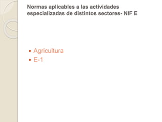 Normas aplicables a las actividades 
especializadas de distintos sectores- NIF E 
 Agricultura 
 E-1 
 