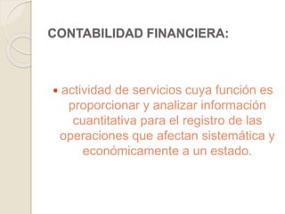 CONTABILIDAD FINANCIERA: 
 actividad de servicios cuya función es 
proporcionar y analizar información 
cuantitativa para el registro de las 
operaciones que afectan sistemática y 
económicamente a un estado. 
 