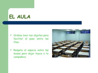 EL AULA Ordena bien tus objetos para facilitar el pase entre las filas. Respeta el espacio entre las mesas para dejar hueco a tu compañero. 
