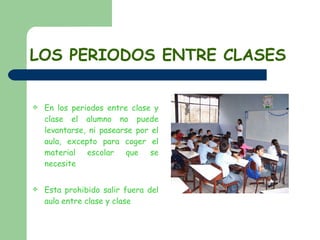 LOS PERIODOS ENTRE CLASES En los periodos entre clase y clase el alumno no puede levantarse, ni pasearse por el aula, excepto para coger el material escolar que se necesite Esta prohibido salir fuera del aula entre clase y clase 