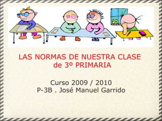 LAS NORMAS DE NUESTRA CLASE   de 3º PRIMARIA Curso 2009 / 2010 P-3B . José Manuel Garrido 