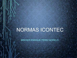 NORMAS ICONTEC
BREINER ENRIQUE PÉREZ MORELO.
1
 