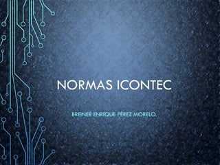 NORMAS ICONTEC
BREINER ENRIQUE PÉREZ MORELO.
1
 