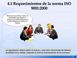 La organización deberá definir el alcance y estructura documental del Sistema
de Gestión de la calidad, indicando el nivel de documentación de los procesos
Debemos documentar todas las
actividades que tengan un
impacto en la Administración de
nuestro Sistema de Gestión de
Calidad
 