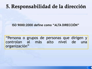 “Persona o grupos de personas que dirigen y
controlan al más alto nivel de una
organización”
ISO 9000:2000 define como “ALTA DIRECCIÓN”
 