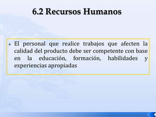  El personal que realice trabajos que afecten la
calidad del producto debe ser competente con base
en la educación, formación, habilidades y
experiencias apropiadas
 