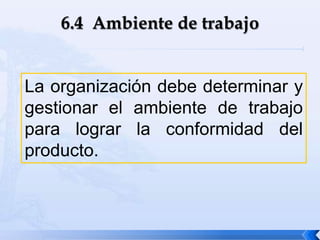 La organización debe determinar y
gestionar el ambiente de trabajo
para lograr la conformidad del
producto.
 