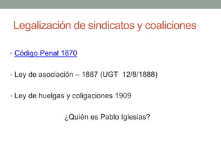 Legalización de sindicatos y coaliciones
• Código Penal 1870
• Ley de asociación – 1887 (UGT 12/8/1888)
• Ley de huelgas y coligaciones 1909
¿Quién es Pablo Iglesias?
 