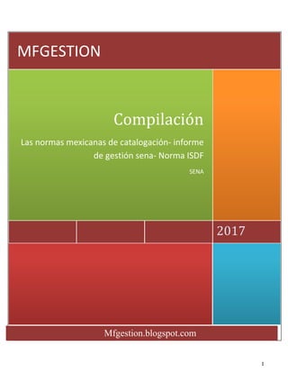 1
Mfgestion.blogspot.com
mfgestion.blogspot.com
2017
Compilación
Las normas mexicanas de catalogación- informe
de gestión sena- Norma ISDF
SENA
MFGESTION
 