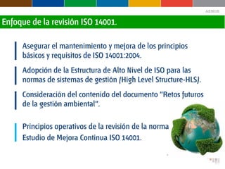 Asegurar el mantenimiento y mejora de los principios
básicos y requisitos de ISO 14001:2004.
Adopción de la Estructura de ...