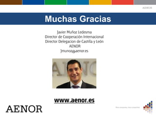 Muchas Gracias
Javier Muñoz Ledesma
Director de Cooperación Internacional
Director Delegacion de Castilla y León
AENOR
Jmu...