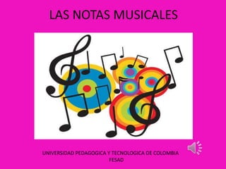 LAS NOTAS MUSICALES

UNIVERSIDAD PEDAGOGICA Y TECNOLOGICA DE COLOMBIA
FESAD

 