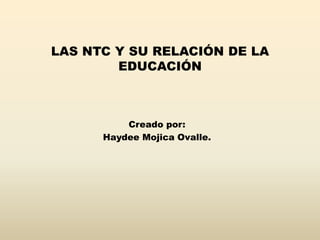 LAS NTC Y SU RELACIÓN DE LA EDUCACIÓN Creado por: Haydee Mojica Ovalle. 