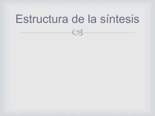 
Estructura de la síntesis
 