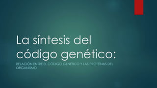 La síntesis del
código genético:
RELACIÓN ENTRE EL CÓDIGO GENÉTICO Y LAS PROTEÍNAS DEL
ORGANISMO
 