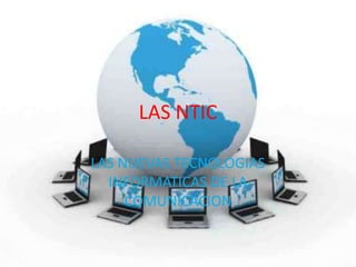 LAS NTIC
LAS NUEVAS TECNOLOGIAS
INFORMATICAS DE LA
COMUNICACION
 
