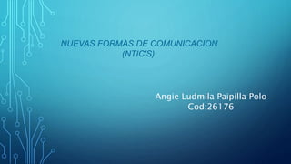 NUEVAS FORMAS DE COMUNICACION
(NTIC'S)
Angie Ludmila Paipilla Polo
Cod:26176
 