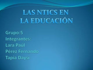 LAS NTICS EN  LA EDUCACIÓN Grupo:5Integrantes:Lara PaúlPérez FernandoTapia Daysi 