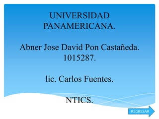 UNIVERSIDAD
      PANAMERICANA.

Abner Jose David Pon Castañeda.
           1015287.

      lic. Carlos Fuentes.

           NTICS.
                             REGRESAR
 
