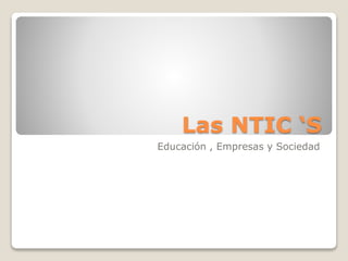 Las NTIC ‘S 
Educación , Empresas y Sociedad 
 