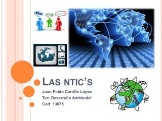 LAS NTIC’S 
Juan Pablo Carrillo López 
Tec. Desarrollo Ambiental 
Cod: 13075 
 
