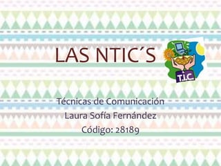 LAS NTIC´S
Técnicas de Comunicación
Laura Sofía Fernández
Código: 28189
 