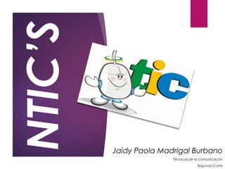 NTIC’S
Jaidy Paola Madrigal Burbano
Técnicas de la comunicación
Segundo Corte
 