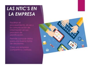 LAS NTIC’S EN
LA EMPRESA
o Facilitan el
procesamiento, el uso y
la comunicación de
información en sus
procesos de
planificación.
o Permite conocer datos
para una buena toma
de decisiones.
o Crea una empresa
competitiva y exitosa.
 