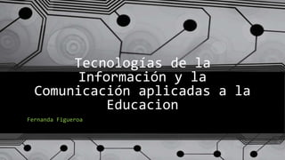 Tecnologías de la
Información y la
Comunicación aplicadas a la
Educacion
Fernanda Figueroa
 