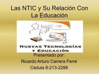 Las NTIC y Su Relación Con La Educación Presentado por: Ricardo Arturo Carrera Ferré Cédula 8-213-2288 