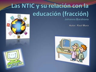 Las NTIC y su relación con la educación (fracción)Johanna BarahonaAutor: Raúl Mura 