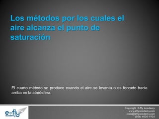 El cuarto método se produce cuando el aire se levanta o es forzado hacia arriba en la atmósfera. 
Los métodos por los cuales el aire alcanza el punto de saturación  