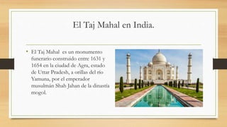 El Taj Mahal en India.
• El Taj Mahal es un monumento
funerario construido entre 1631 y
1654 en la ciudad de Agra, estado
...