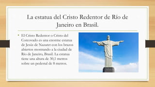 La estatua del Cristo Redentor de Río de
Janeiro en Brasil.
• El Cristo Redentor o Cristo del
Corcovado es una enorme esta...