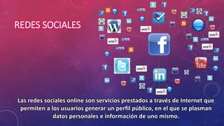 REDES SOCIALES 
Las redes sociales online son servicios prestados a través de Internet que 
permiten a los usuarios generar un perfil público, en el que se plasman 
datos personales e información de uno mismo. 
 