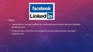 • TIPOS 
• Generalistas: buscan facilitar las relaciones personales y de ocio Ejemplo: 
Facebook.com 
• Profesionales: fomentan las relaciones entre profesionales. Ejemplo: 
Linkedin.com 
 