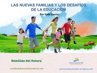 LAS NUEVAS FAMILIAS Y LOS DESAFÍOS 
DE LA EDUCACIÓN 
Por Valle García 
semillasdelfuturoceld.wordpress.com comisioneducacionfee.wordpress.com 
 