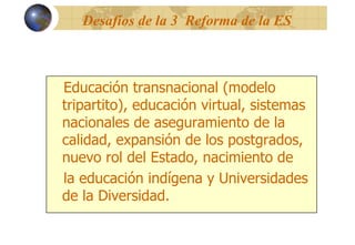 Desafíos de la 3 Reforma de la ES
Educación transnacional (modelo
tripartito), educación virtual, sistemas
nacionales de a...