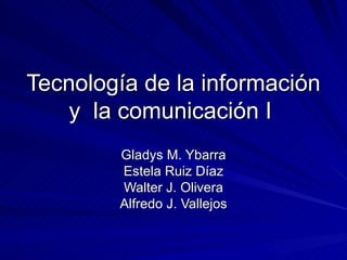 Tecnología de la información y  la comunicación I  Gladys M. Ybarra Estela Ruiz Díaz Walter J. Olivera Alfredo J. Vallejos 