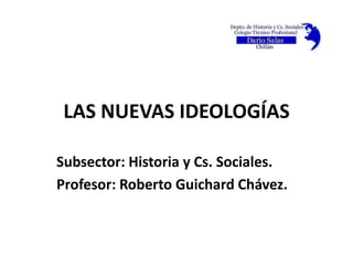 LAS NUEVAS IDEOLOGÍASSubsector: Historia y Cs. Sociales.Profesor: Roberto Guichard Chávez.