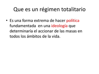 Que es un régimen totalitarioEs una forma extrema de hacer política fundamentada en una ideología que determinaría el accionar de las masas en todos los ámbitos de la vida.