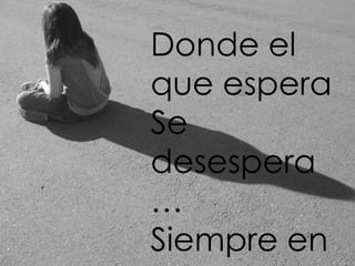 Donde el
que espera
Se
desespera
…
Siempre en
 