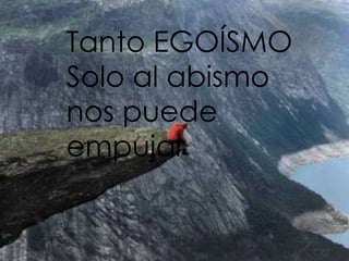 Tanto EGOÍSMO
Solo al abismo
nos puede
empujar
 