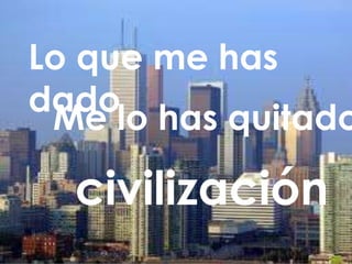 Lo que me has
dado
 Me lo has quitado

  civilización
 