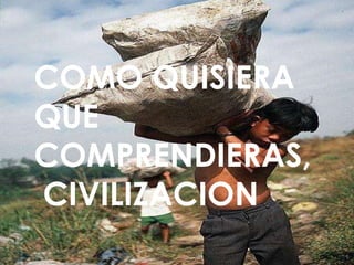 COMO QUISIERA
QUE
COMPRENDIERAS,
CIVILIZACION
 