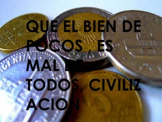 QUE EL BIEN DE
POCOS , ES
MAL DE
TODOS, CIVILIZ
ACION
 