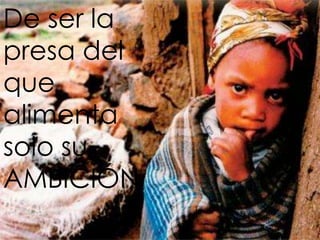 De ser la
presa del
que
alimenta
solo su
AMBICIÓN
 