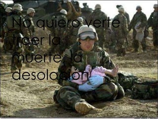 No quiero verte
traer la
muerte, la
desolación
 